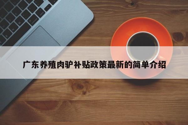 广东养殖肉驴补贴政策最新的简单介绍