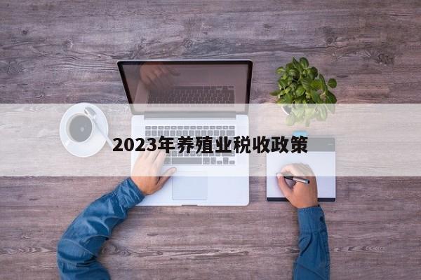 2023年养殖业税收政策