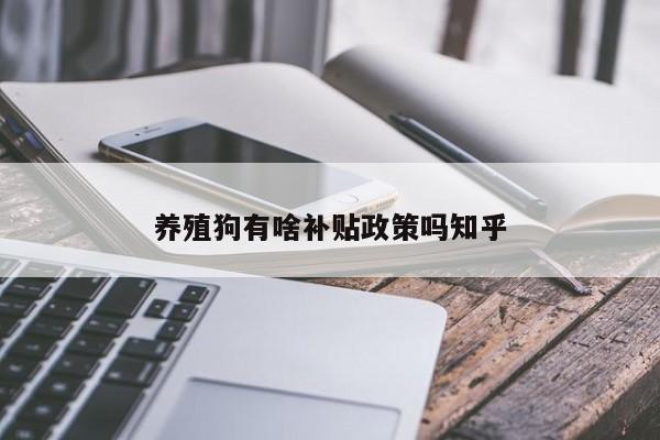 养殖狗有啥补贴政策吗知乎