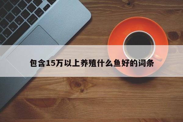 包含15万以上养殖什么鱼好的词条